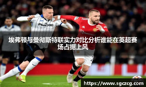 埃弗顿与曼彻斯特联实力对比分析谁能在英超赛场占据上风
