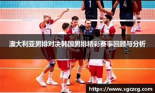 澳大利亚男排对决韩国男排精彩赛事回顾与分析