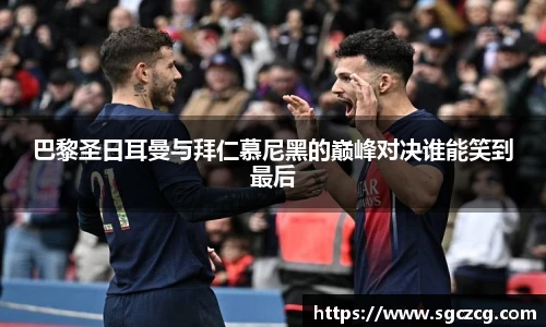 巴黎圣日耳曼与拜仁慕尼黑的巅峰对决谁能笑到最后