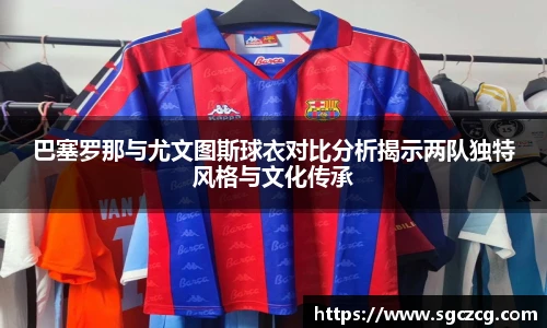 巴塞罗那与尤文图斯球衣对比分析揭示两队独特风格与文化传承
