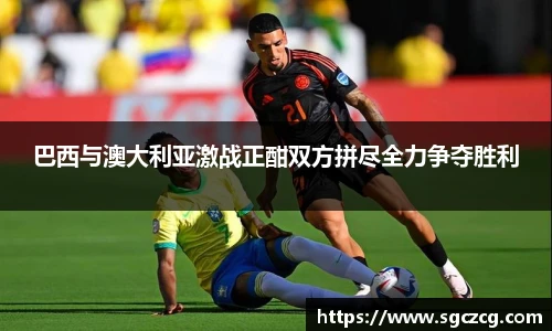 巴西与澳大利亚激战正酣双方拼尽全力争夺胜利