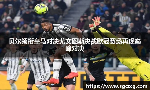 贝尔领衔皇马对决尤文图斯决战欧冠赛场再现巅峰对决