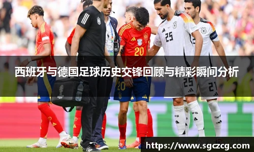 西班牙与德国足球历史交锋回顾与精彩瞬间分析