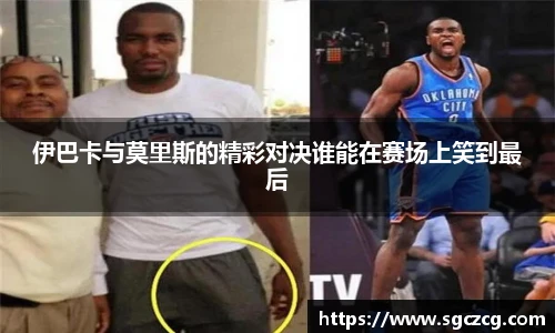 伊巴卡与莫里斯的精彩对决谁能在赛场上笑到最后