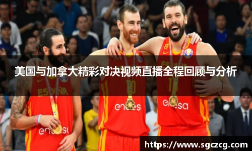 美国与加拿大精彩对决视频直播全程回顾与分析